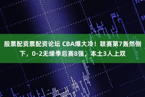 股票配资票配资论坛 CBA爆大冷！联赛第7轰然倒下，0-2无缘季后赛8强，本土3人上双