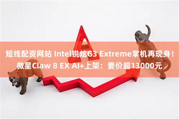 短线配资网站 Intel锐炫G3 Extreme掌机再现身！微星Claw 8 EX AI+上架：要价超13000元