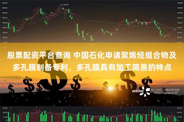 股票配资平台查询 中国石化申请聚烯烃组合物及多孔膜制备专利，多孔膜具有加工简易的特点