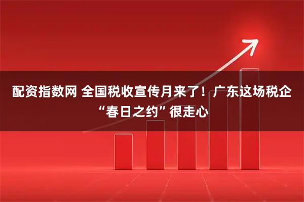 配资指数网 全国税收宣传月来了！广东这场税企“春日之约”很走心