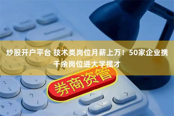 炒股开户平台 技术类岗位月薪上万！50家企业携千余岗位进大学揽才