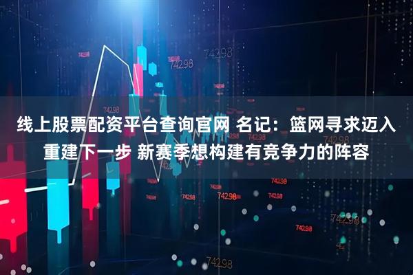 线上股票配资平台查询官网 名记：篮网寻求迈入重建下一步 新赛季想构建有竞争力的阵容